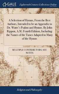 A Selection of Hymns, From the Best Authors, Intended to be an Appendix to Dr. Watts's Psalms and Hymns. By John Rippon, A.M. Fourth Edition, Including the Names of the Tunes Adapted to Many of the Hymns