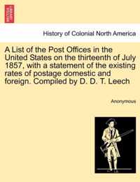 A List of the Post Offices in the United States on the Thirteenth of July 1857, with a Statement of the Existing Rates of Postage Domestic and Foreign. Compiled by D. D. T. Leech