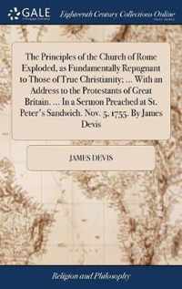 The Principles of the Church of Rome Exploded, as Fundamentally Repugnant to Those of True Christianity; ... With an Address to the Protestants of Great Britain. ... In a Sermon Preached at St. Peter's Sandwich. Nov. 5, 1755. By James Devis