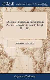 A Sermon. Inoculation a Presumptuous Practice Destructive to man. By Joseph Greenhill,