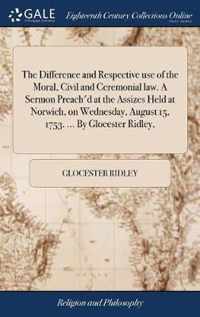 The Difference and Respective use of the Moral, Civil and Ceremonial law. A Sermon Preach'd at the Assizes Held at Norwich, on Wednesday, August 15, 1753. ... By Glocester Ridley,