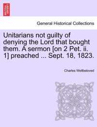 Unitarians Not Guilty of Denying the Lord That Bought Them. a Sermon [On 2 Pet. II. 1] Preached ... Sept. 18, 1823.