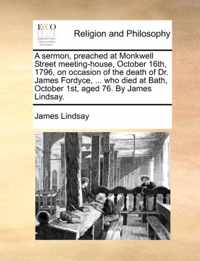 A Sermon, Preached at Monkwell Street Meeting-House, October 16th, 1796, on Occasion of the Death of Dr. James Fordyce, ... Who Died at Bath, October 1st, Aged 76. by James Lindsay.