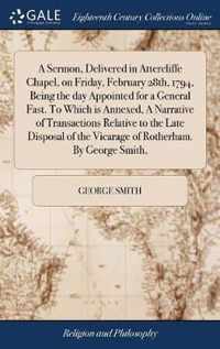 A Sermon, Delivered in Attercliffe Chapel, on Friday, February 28th, 1794, Being the day Appointed for a General Fast. To Which is Annexed, A Narrative of Transactions Relative to the Late Disposal of the Vicarage of Rotherham. By George Smith,