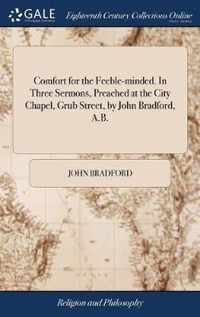 Comfort for the Feeble-minded. In Three Sermons, Preached at the City Chapel, Grub Street, by John Bradford, A.B.