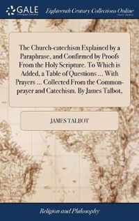 The Church-catechism Explained by a Paraphrase, and Confirmed by Proofs From the Holy Scripture. To Which is Added, a Table of Questions ... With Prayers ... Collected From the Common-prayer and Catechism. By James Talbot,