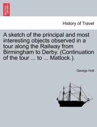 A Sketch of the Principal and Most Interesting Objects Observed in a Tour Along the Railway from Birmingham to Derby. (Continuation of the Tour ... to ... Matlock.).