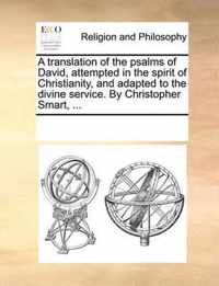 A Translation of the Psalms of David, Attempted in the Spirit of Christianity, and Adapted to the Divine Service. by Christopher Smart, ...