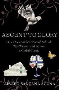 Ascent to Glory  How One Hundred Years of Solitude Was Written and Became a Global Classic