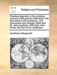 Paradise Regained: Or the Scripture Account of the Glorious Millennium, the Time When It Will Commence; First Resurrection and Change