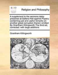 A Supplement to the Sermons Lately Preached at Salters-Hall Against Popery: Containing Just and Useful Remarks on Another Great Corruption Therein Omitted by Grantham Killingworth the Third Ed, Corrected