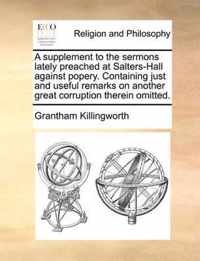 A Supplement to the Sermons Lately Preached at Salters-Hall Against Popery. Containing Just and Useful Remarks on Another Great Corruption Therein Omitted.