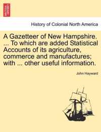 A Gazetteer of New Hampshire. ... to Which Are Added Statistical Accounts of Its Agriculture, Commerce and Manufactures; With ... Other Useful Information.