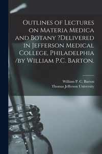 Outlines of Lectures on Materia Medica and Botany ?delivered in Jefferson Medical College, Philadelphia /by William P.C. Barton.