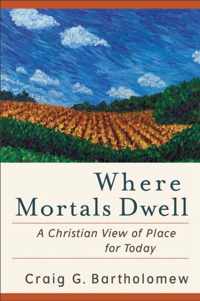 Where Mortals Dwell A Christian View of Place for Today