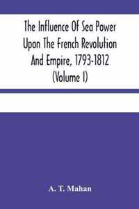 The Influence Of Sea Power Upon The French Revolution And Empire, 1793-1812 (Volume I)