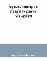 Fergusson's Percentage unit of angular measurement, with logarithms; also a description of his percentage theodolite and percentage compass, for the use of surveyors, navigating officers, civil and military engineers, universities and colleges