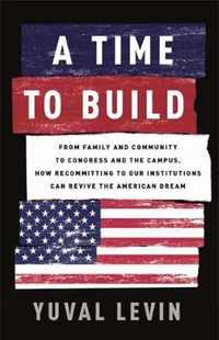 A Time to Build From Family and Community to Congress and the Campus, How Recommitting to Our Institutions Can Revive the American Dream