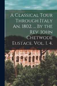 A Classical Tour Through Italy An. 1802. ... By the Rev. John Chetwode Eustace. Vol. 1. 4.