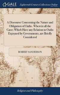 A Discourse Concerning the Nature and Obligation of Oaths. Wherein all the Cases Which Have any Relation to Oaths Enjoyned by Governments, are Briefly Considered