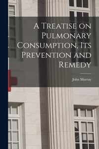 A Treatise on Pulmonary Consumption, Its Prevention and Remedy