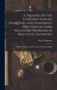 A Treatise on the Construction of Staircases and Handrails ... Preceded by Some Necessary Problems in Practical Geometry; With the Sections and Coverings of Prismatic Solids