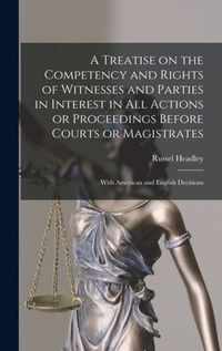 A Treatise on the Competency and Rights of Witnesses and Parties in Interest in All Actions or Proceedings Before Courts or Magistrates