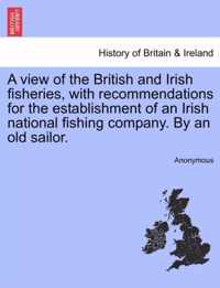 A View of the British and Irish Fisheries, with Recommendations for the Establishment of an Irish National Fishing Company. by an Old Sailor.