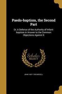 Paedo-baptism, the Second Part: Or, A Defence of the Authority of Infant-baptism in Answer to the Common Objections Against It