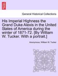 His Imperial Highness the Grand Duke Alexis in the United States of America During the Winter of 1871-72. [By William W. Tucker. with a Portrait.]