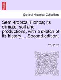 Semi-Tropical Florida; Its Climate, Soil and Productions, with a Sketch of Its History ... Second Edition.