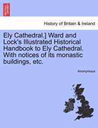 Ely Cathedral.] Ward and Lock's Illustrated Historical Handbook to Ely Cathedral. with Notices of Its Monastic Buildings, Etc.