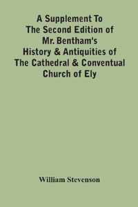 A Supplement To The Second Edition Of Mr. Bentham'S History & Antiquities Of The Cathedral & Conventual Church Of Ely