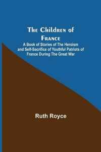 The Children of France; A Book of Stories of the Heroism and Self-sacrifice of Youthful Patriots of France During the Great War