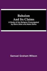 Bahaism and Its Claims; A Study of the Religion Promulgated by Baha Utlah and Abdul Baha