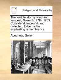 The Terrible Stormy Wind and Tempest, Novemb. 27th. 1703. Consider'd, Improv'd, and Collected, to Be Had in Everlasting Remembrance.