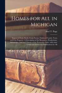 Homes for All in Michigan; Improved Fruit, Stock, Grain Farms, Timbered Lands, Town and City Property. A Description of the Resources, Productions, Ad