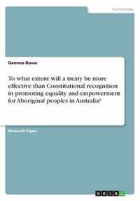 To what extent will a treaty be more effective than Constitutional recognition in promoting equality and empowerment for Aboriginal peoples in Australia?