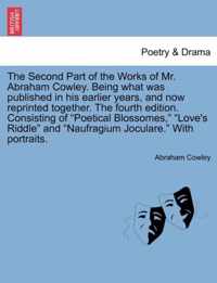 The Second Part of the Works of Mr. Abraham Cowley. Being What Was Published in His Earlier Years, and Now Reprinted Together. the Fourth Edition. Consisting of Poetical Blossomes, Love's Riddle and Naufragium Joculare. with Portraits.