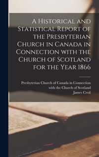 A Historical and Statistical Report of the Presbyterian Church in Canada in Connection With the Church of Scotland for the Year 1866 [microform]