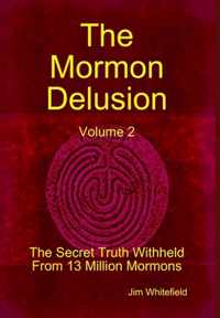 The Mormon Delusion. Volume 2. The Secret Truth Withheld From 13 Million Mormons.