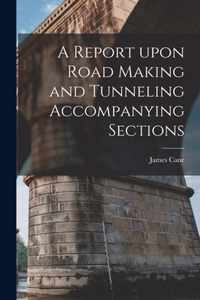 A Report Upon Road Making and Tunneling Accompanying Sections [microform]