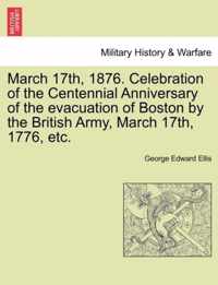 March 17th, 1876. Celebration of the Centennial Anniversary of the Evacuation of Boston by the British Army, March 17th, 1776, Etc.