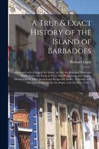 A True & Exact History of the Island of Barbadoes: Illustrated With a Map of the Island, as Also the Principal Trees and Plants There, Set Forth in Their Due Proportions and Shapes, Drawn out by Their Several and Respective Scales