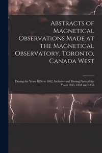 Abstracts of Magnetical Observations Made at the Magnetical Observatory, Toronto, Canada West [microform]