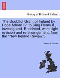 The Doubtful Grant of Ireland by Pope Adrian IV. to King Henry II., Investigated. Reprinted, with Slight Revision and Re-Arrangement, from the New Ireland Review.'.