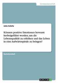 Koennen positive Emotionen bewusst herbeigefuhrt werden, um die Lebensqualitat zu erhoehen und das Leben in eine Aufwartsspirale zu bringen?