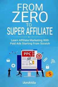 From Zero to Super Affiliate: Learn Affiliate Marketing With Paids Ads Starting From Scratch