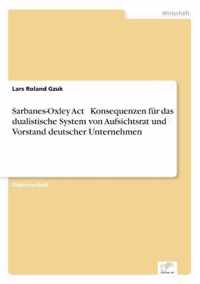 Sarbanes-Oxley Act - Konsequenzen fur das dualistische System von Aufsichtsrat und Vorstand deutscher Unternehmen