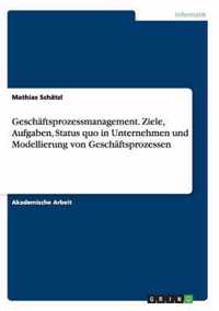 Geschaftsprozessmanagement. Ziele, Aufgaben, Status quo in Unternehmen und Modellierung von Geschaftsprozessen